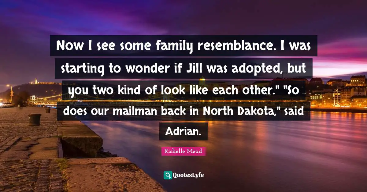 Now I see some family resemblance. I was starting to wonder if Jill was adopted, but you two kind of look like each other." "So does our mailman back in North Dakota," said Adrian.