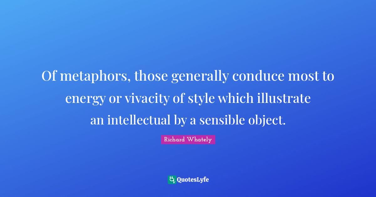 Of metaphors, those generally conduce most to energy or vivacity of style which illustrate an intellectual by a sensible object.
