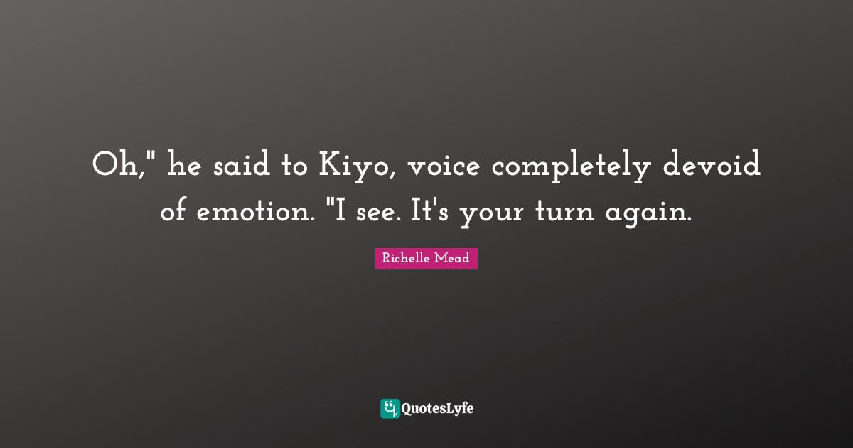 Oh," he said to Kiyo, voice completely devoid of emotion. "I see. It's your turn again.