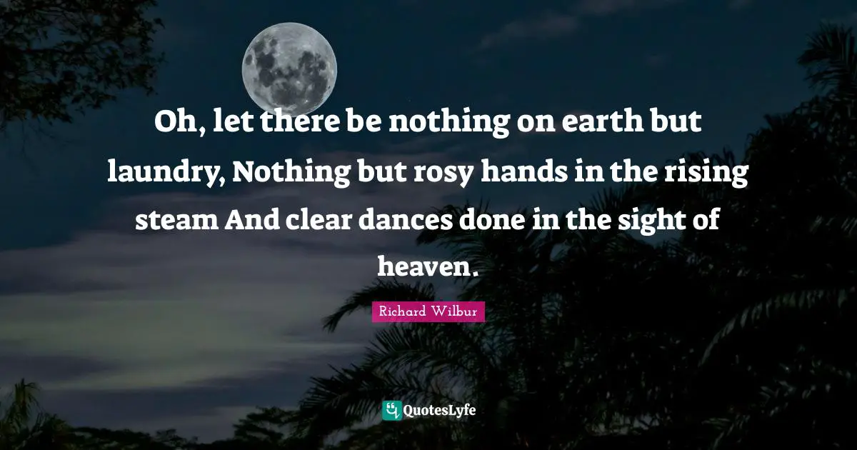 Oh, let there be nothing on earth but laundry, Nothing but rosy hands in the rising steam And clear dances done in the sight of heaven.