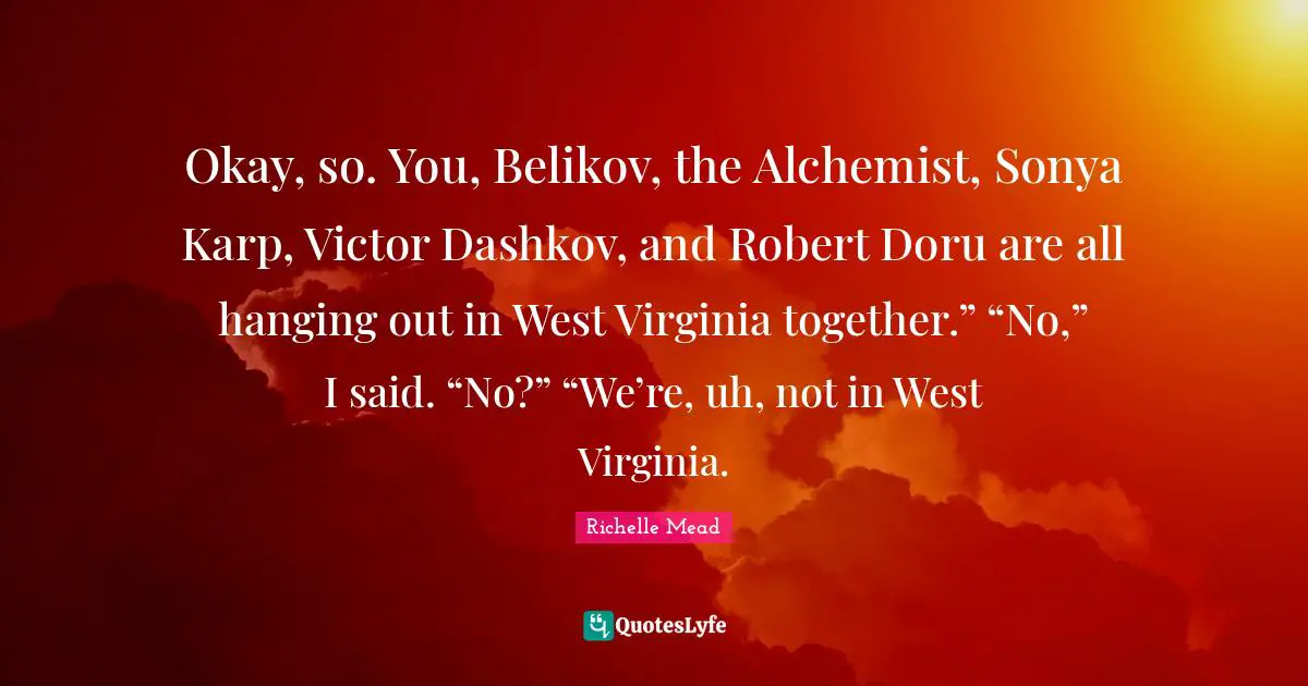 Okay, so. You, Belikov, the Alchemist, Sonya Karp, Victor Dashkov, and Robert Doru are all hanging out in West Virginia together.” “No,” I said. “No?” “We’re, uh, not in West Virginia.