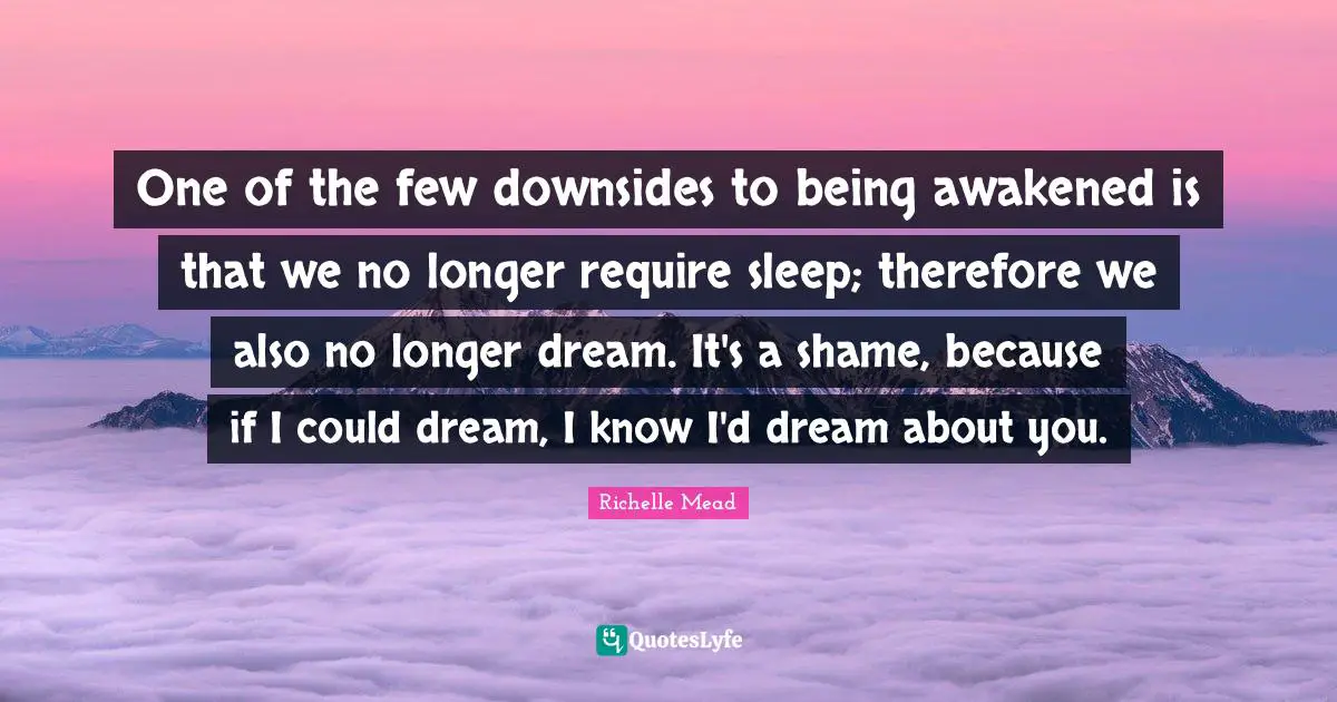 One of the few downsides to being awakened is that we no longer require sleep; therefore we also no longer dream. It's a shame, because if I could dream, I know I'd dream about you.