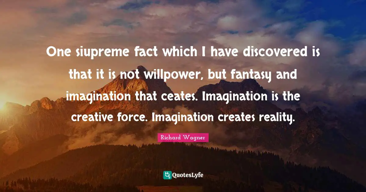 One siupreme fact which I have discovered is that it is not willpower, but fantasy and imagination that ceates. Imagination is the creative force. Imagination creates reality.