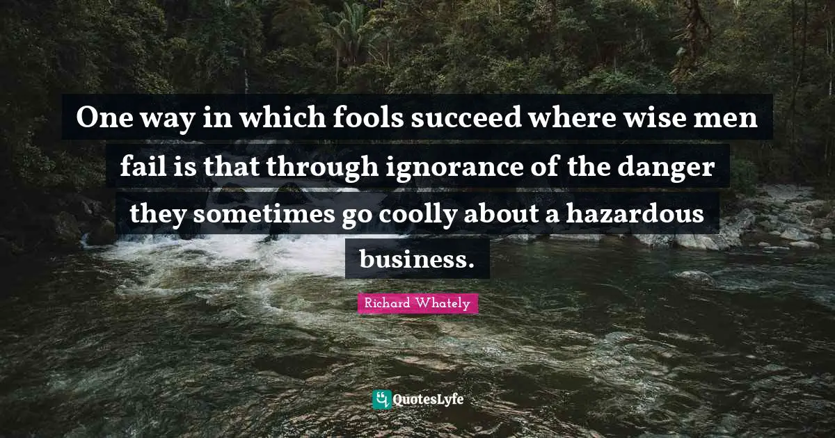One way in which fools succeed where wise men fail is that through ignorance of the danger they sometimes go coolly about a hazardous business.