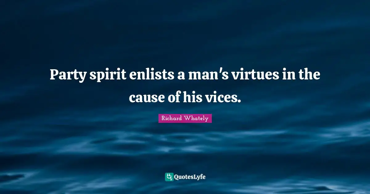 Party spirit enlists a man's virtues in the cause of his vices.