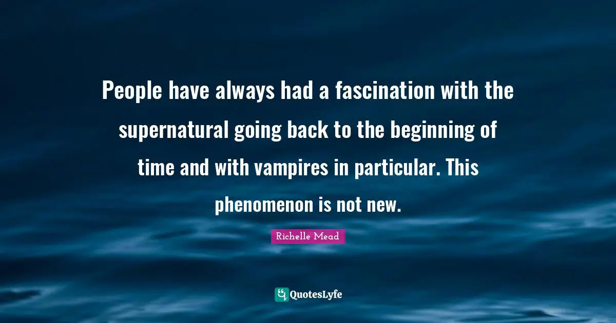 People have always had a fascination with the supernatural going back to the beginning of time and with vampires in particular. This phenomenon is not new.