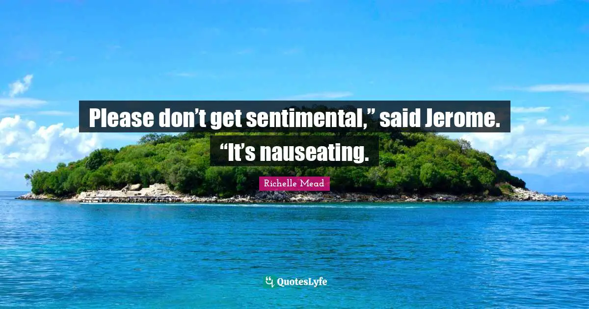 Please don’t get sentimental,” said Jerome. “It’s nauseating.