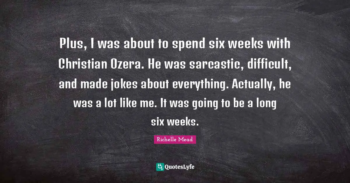 Plus, I was about to spend six weeks with Christian Ozera. He was sarcastic, difficult, and made jokes about everything. Actually, he was a lot like me. It was going to be a long six weeks.
