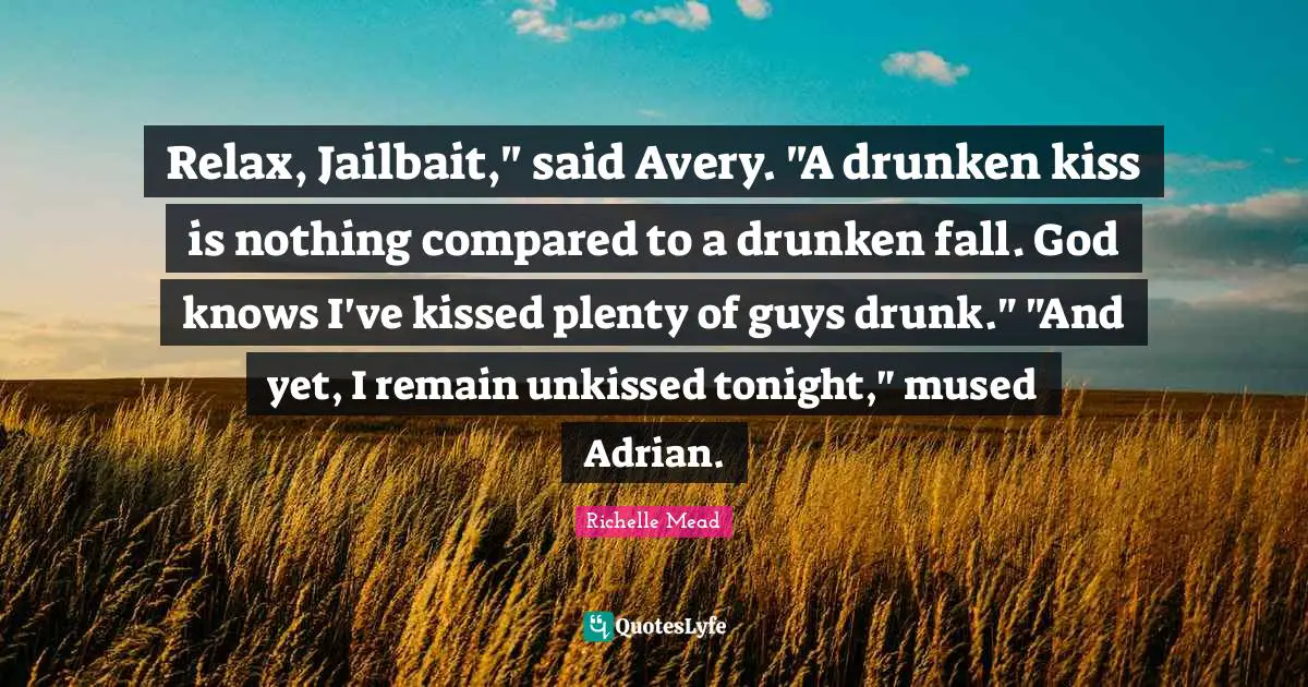 Relax, Jailbait," said Avery. "A drunken kiss is nothing compared to a drunken fall. God knows I've kissed plenty of guys drunk." "And yet, I remain unkissed tonight," mused Adrian.