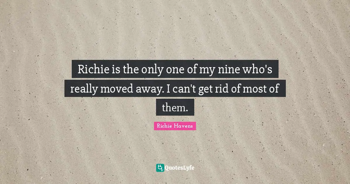 Richie is the only one of my nine who's really moved away. I can't get rid of most of them.