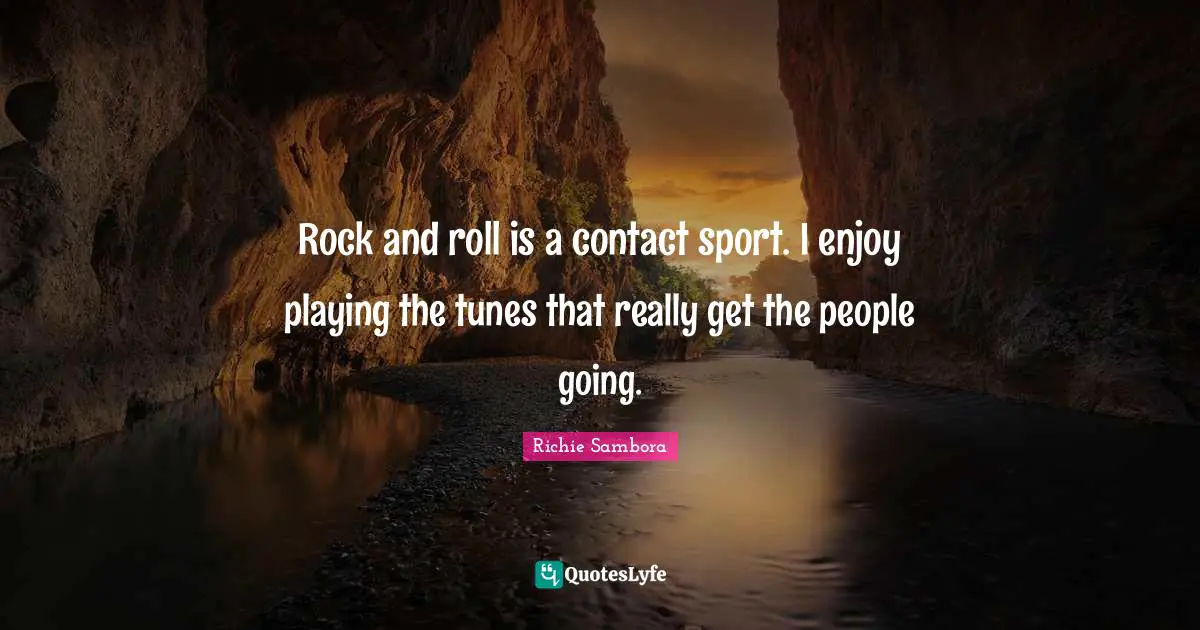 Rock and roll is a contact sport. I enjoy playing the tunes that really get the people going.