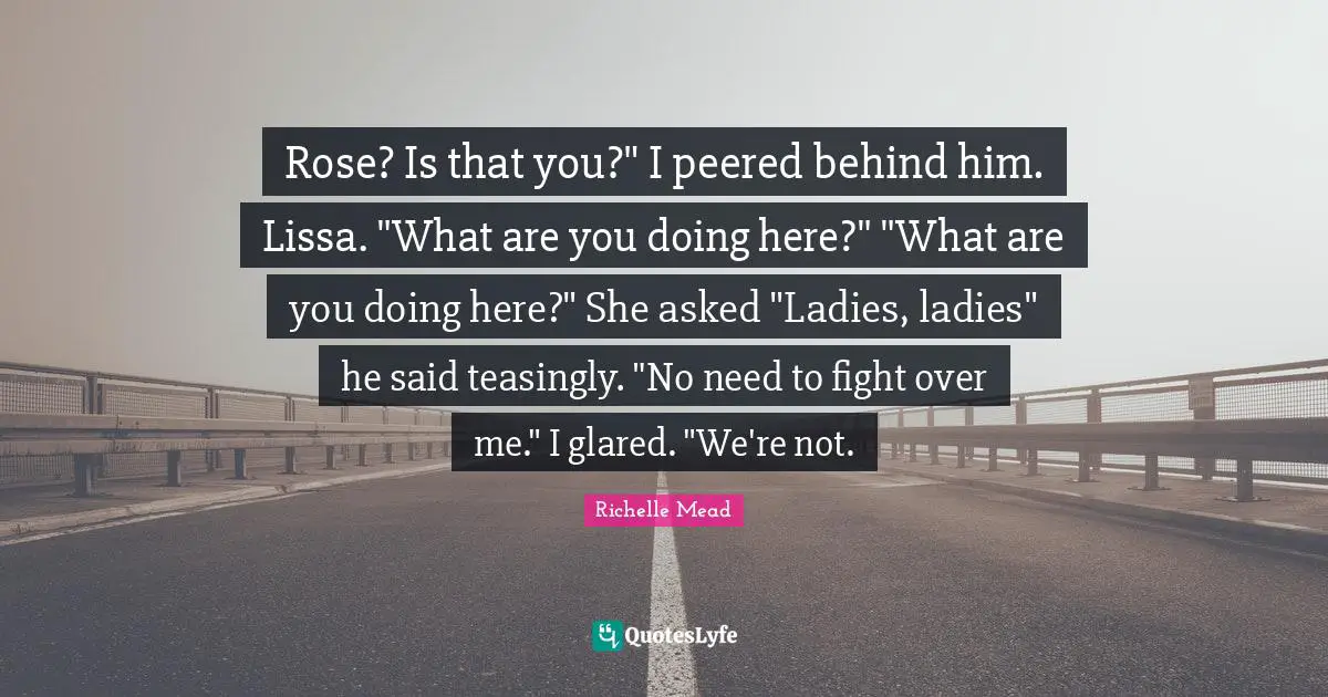 Rose? Is that you?" I peered behind him. Lissa. "What are you doing here?" "What are you doing here?" She asked "Ladies, ladies" he said teasingly. "No need to fight over me." I glared. "We're not.