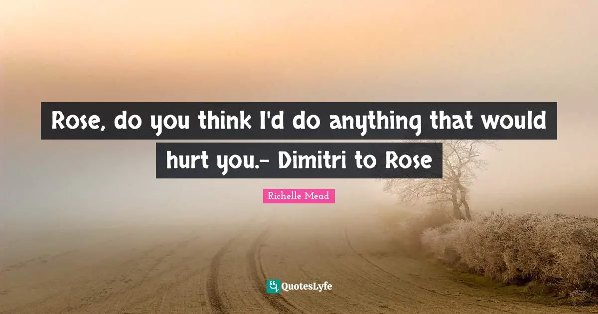Rose, do you think I'd do anything that would hurt you.- Dimitri to Rose
