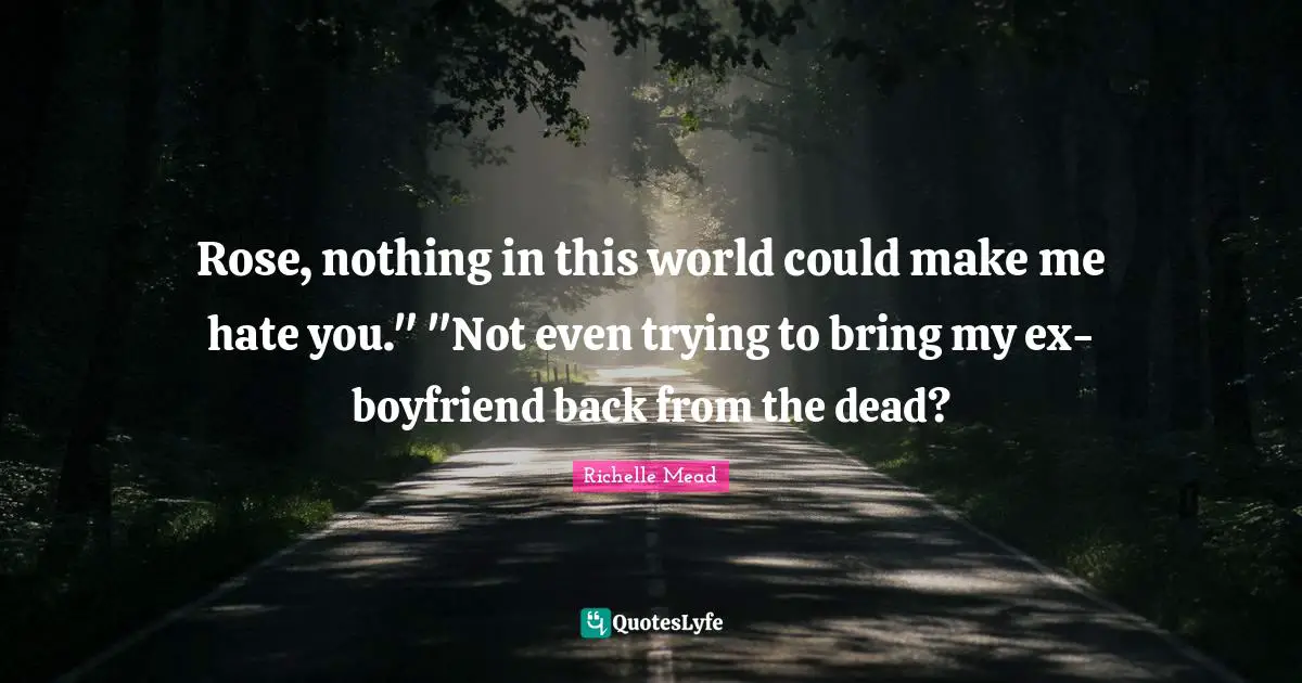 Rose, nothing in this world could make me hate you." "Not even trying to bring my ex-boyfriend back from the dead?