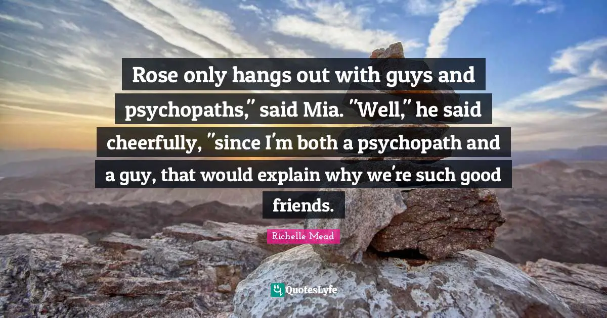Rose only hangs out with guys and psychopaths," said Mia. "Well," he said cheerfully, "since I'm both a psychopath and a guy, that would explain why we're such good friends.