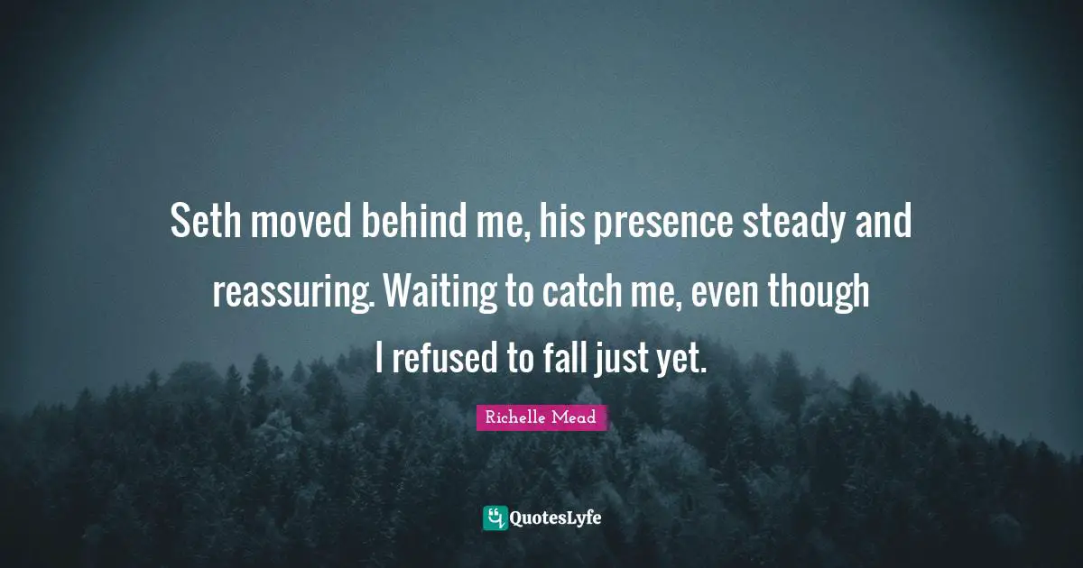 Reassuring Quotes: "Seth moved behind me, his presence steady and reassuring. Waiting to catch me, even though I refused to fall just yet."