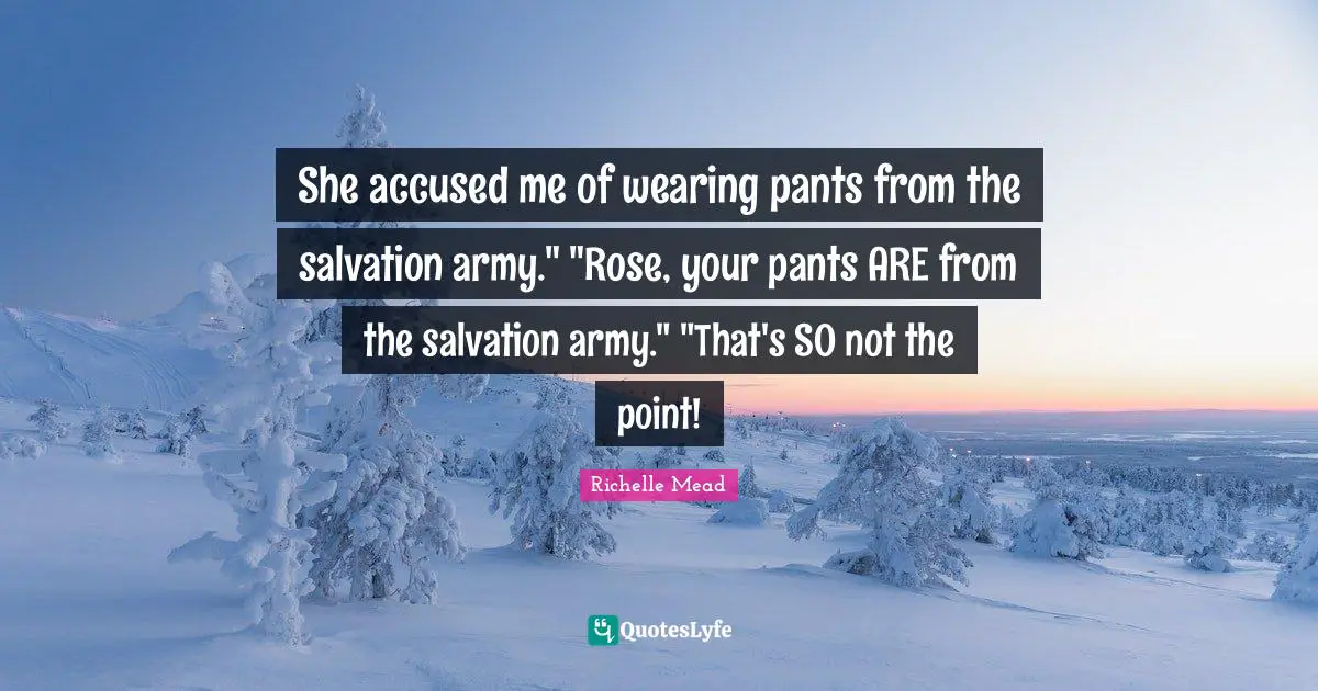 She accused me of wearing pants from the salvation army." "Rose, your pants ARE from the salvation army." "That's SO not the point!
