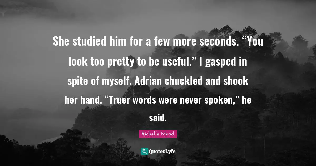 She studied him for a few more seconds. “You look too pretty to be useful.” I gasped in spite of myself. Adrian chuckled and shook her hand. “Truer words were never spoken,” he said.