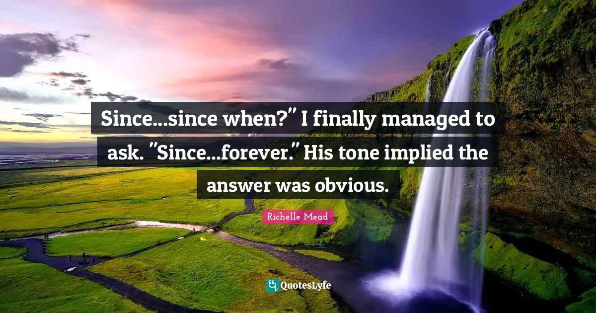 Implied Quotes: "Since...since when?" I finally managed to ask. "Since...forever." His tone implied the answer was obvious."