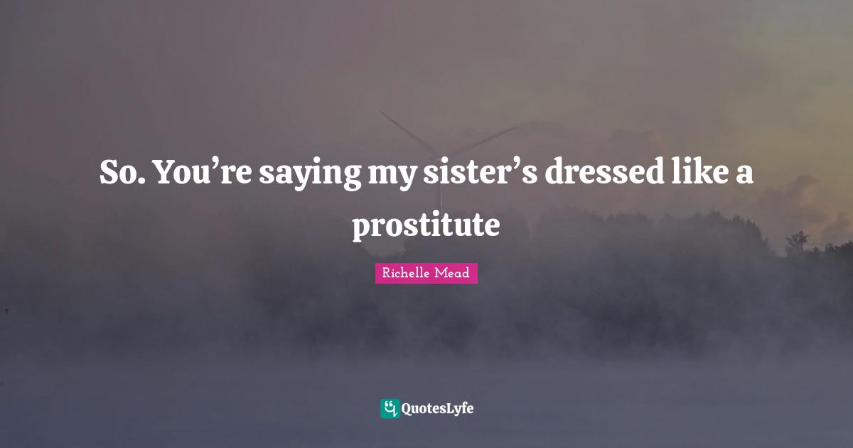 So. You’re saying my sister’s dressed like a prostitute