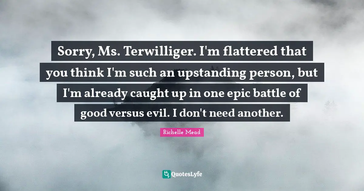Sorry, Ms. Terwilliger. I'm flattered that you think I'm such an upstanding person, but I'm already caught up in one epic battle of good versus evil. I don't need another.