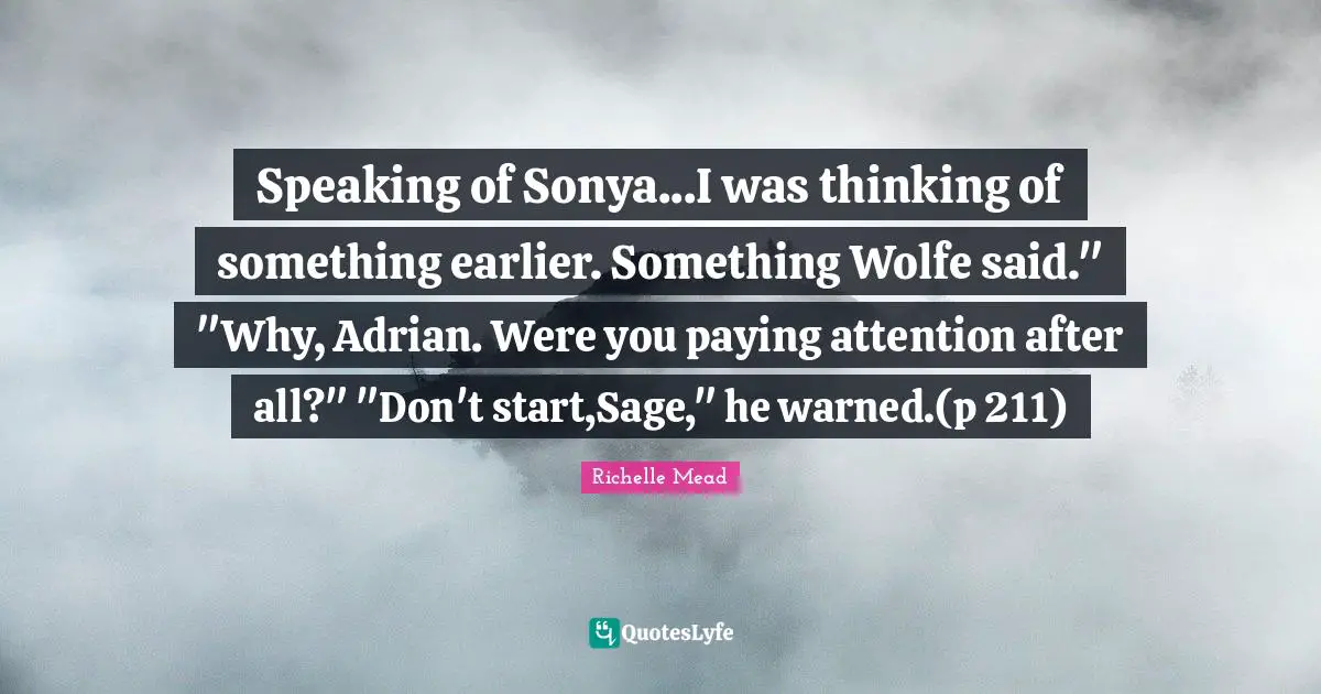 Speaking of Sonya...I was thinking of something earlier. Something Wolfe said." "Why, Adrian. Were you paying attention after all?" "Don't start,Sage," he warned.(p 211)