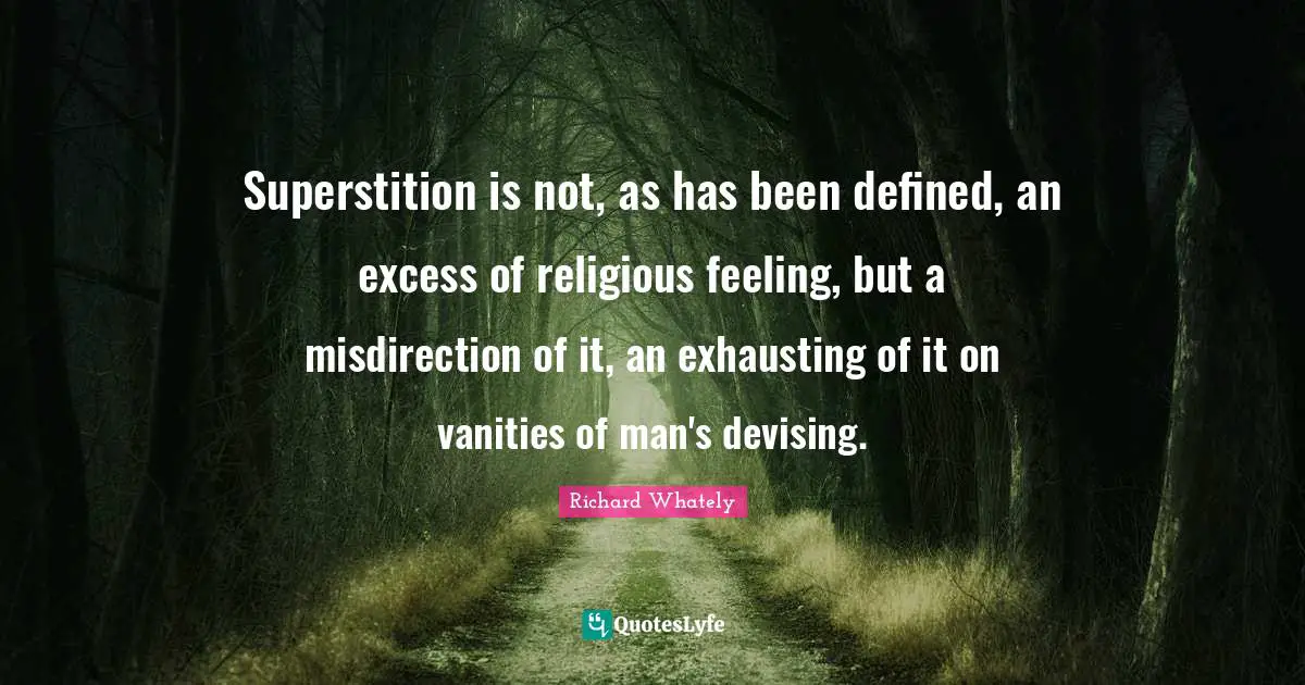 Superstition is not, as has been defined, an excess of religious feeling, but a misdirection of it, an exhausting of it on vanities of man's devising.