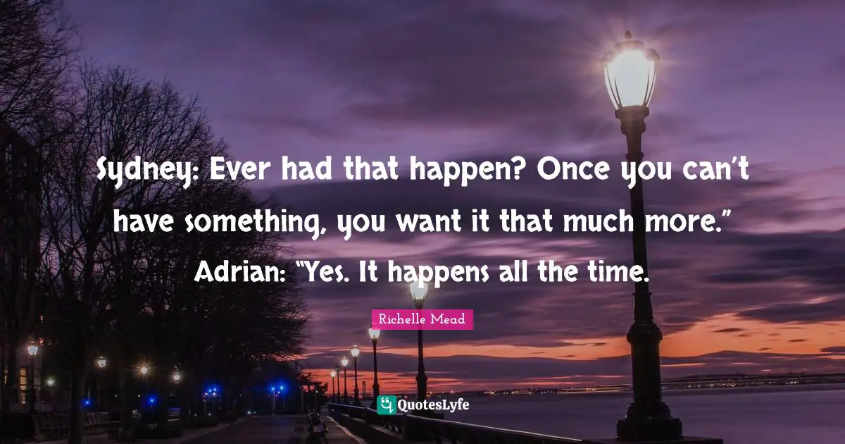 Sydney: Ever had that happen? Once you can’t have something, you want it that much more.” Adrian: “Yes. It happens all the time.