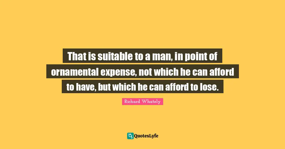 That is suitable to a man, in point of ornamental expense, not which he can afford to have, but which he can afford to lose.