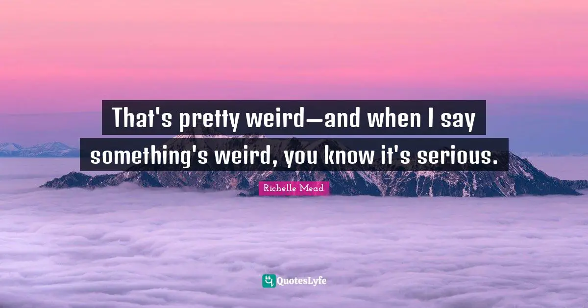That's pretty weird—and when I say something's weird, you know it's serious.