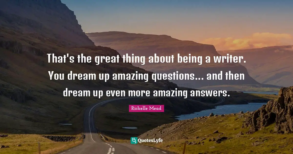 That's the great thing about being a writer. You dream up amazing questions... and then dream up even more amazing answers.
