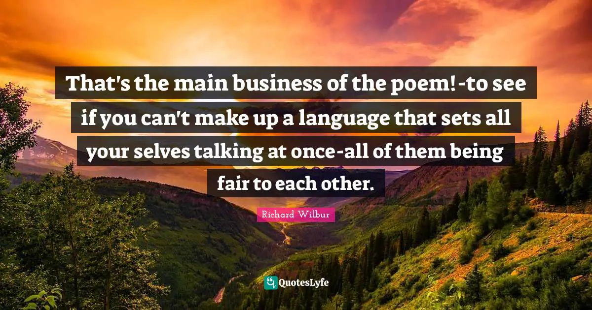 That's the main business of the poem!-to see if you can't make up a language that sets all your selves talking at once-all of them being fair to each other.