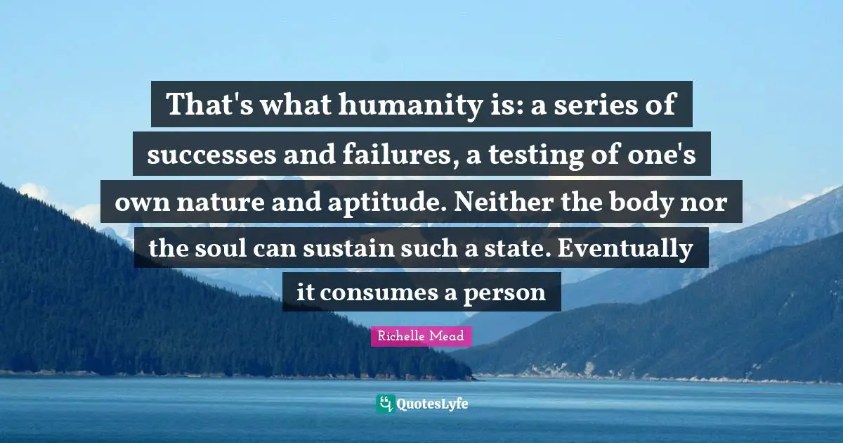That's what humanity is: a series of successes and failures, a testing of one's own nature and aptitude. Neither the body nor the soul can sustain such a state. Eventually it consumes a person