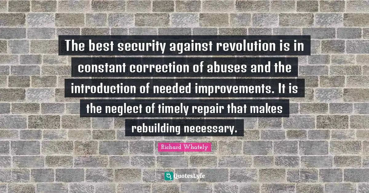 Rebuilding Quotes: "The best security against revolution is in constant correction of abuses and the introduction of needed improvements. It is the neglect of timely repair that makes rebuilding necessary."