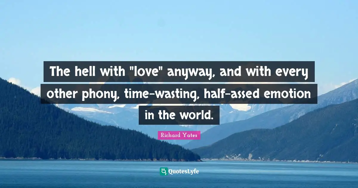 The hell with "love" anyway, and with every other phony, time-wasting, half-assed emotion in the world.