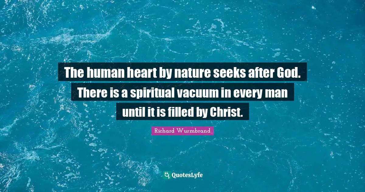 The human heart by nature seeks after God. There is a spiritual vacuum in every man until it is filled by Christ.