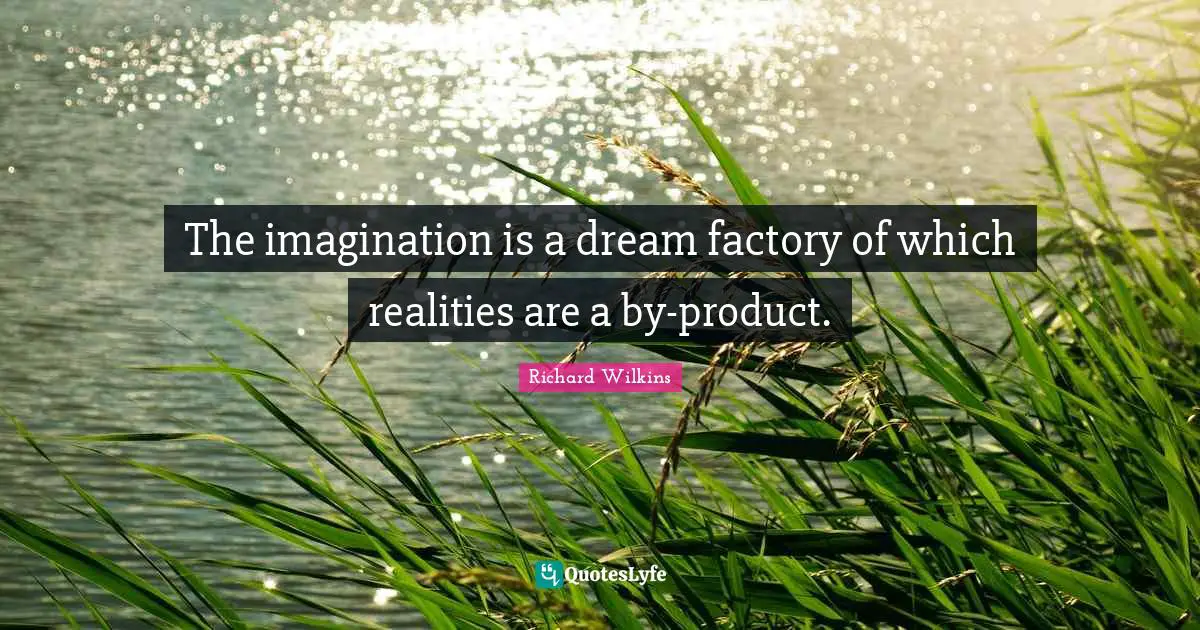 The imagination is a dream factory of which realities are a by-product.