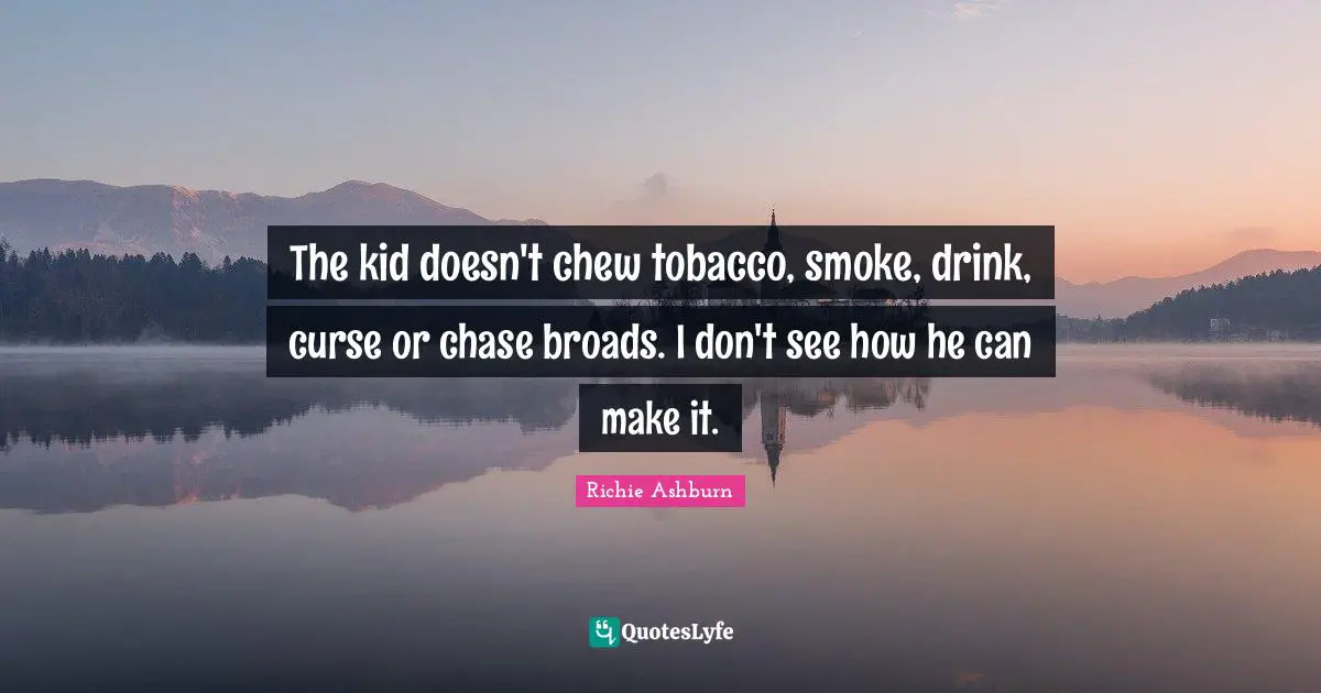 The kid doesn't chew tobacco, smoke, drink, curse or chase broads. I don't see how he can make it.