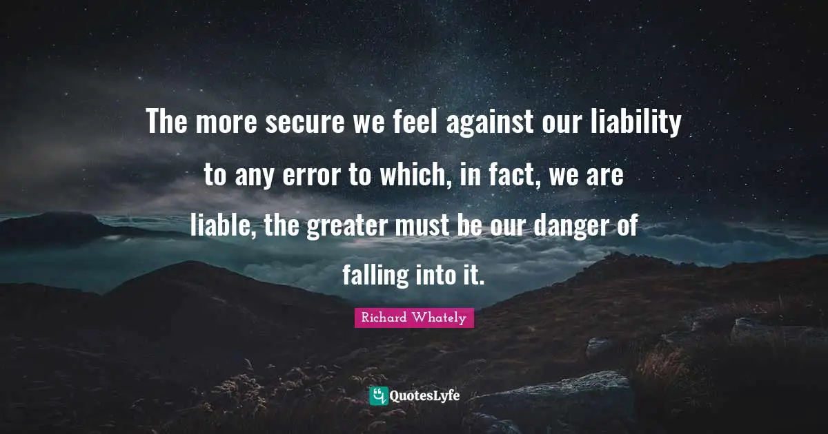 The more secure we feel against our liability to any error to which, in fact, we are liable, the greater must be our danger of falling into it.