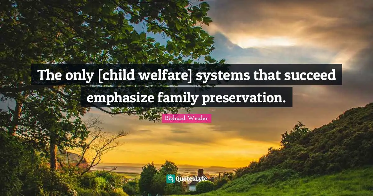 The only [child welfare] systems that succeed emphasize family preservation.