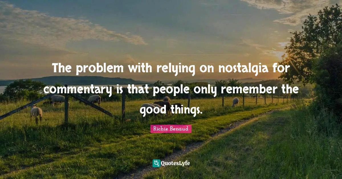 The problem with relying on nostalgia for commentary is that people only remember the good things.