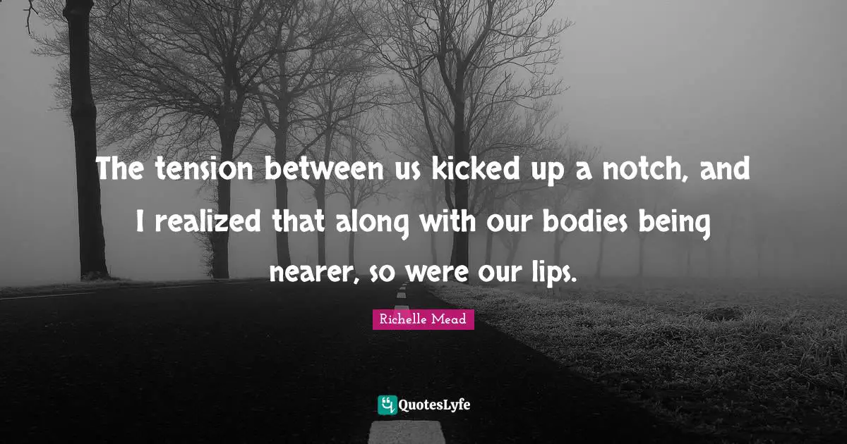 The tension between us kicked up a notch, and I realized that along with our bodies being nearer, so were our lips.