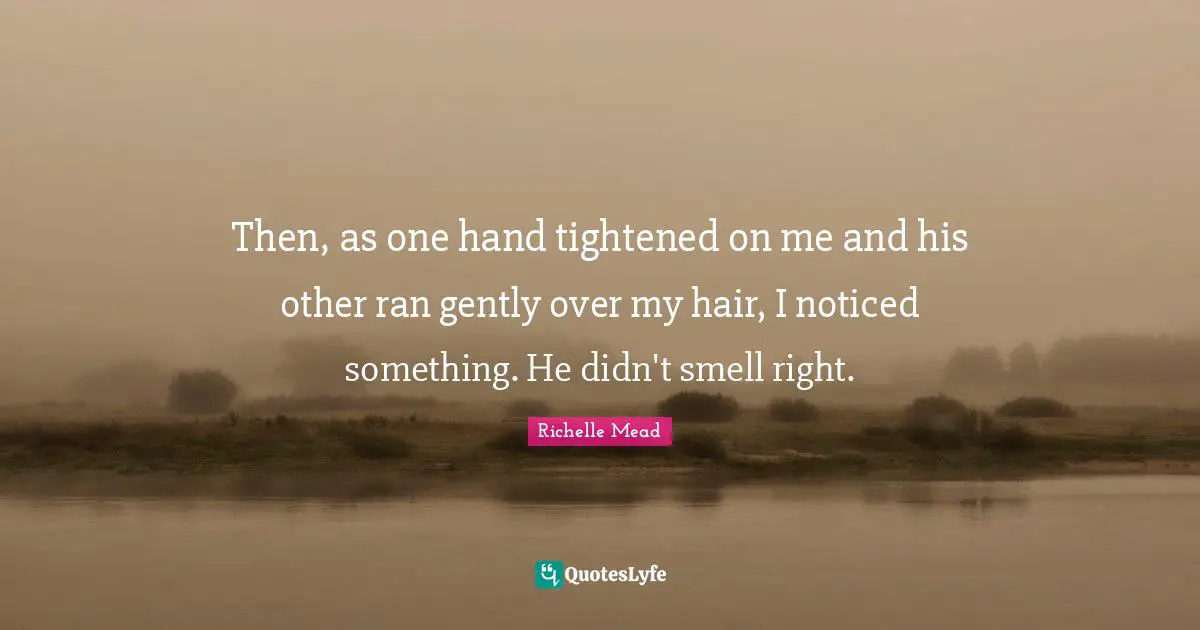 Then, as one hand tightened on me and his other ran gently over my hair, I noticed something. He didn't smell right.