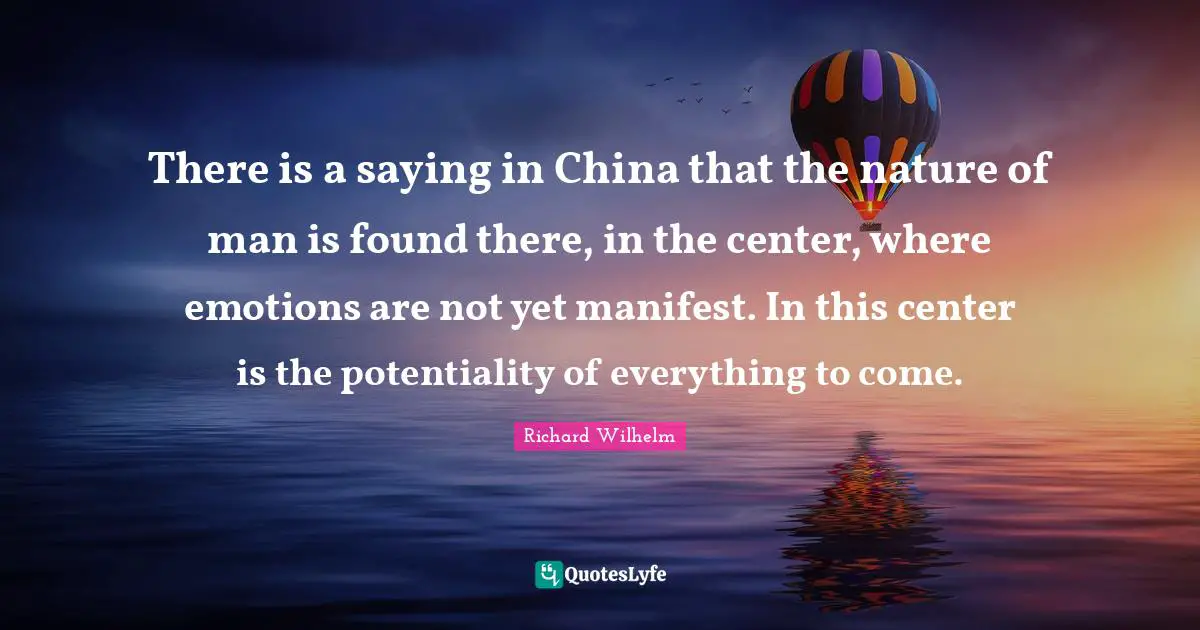 There is a saying in China that the nature of man is found there, in the center, where emotions are not yet manifest. In this center is the potentiality of everything to come.
