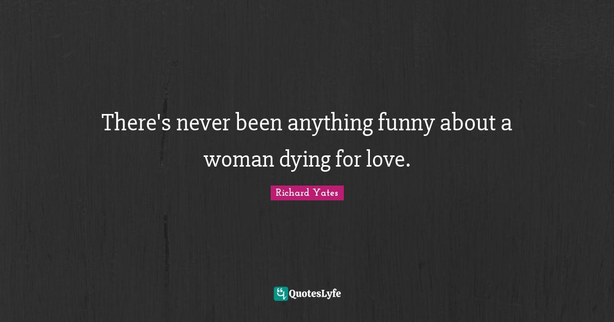 There's never been anything funny about a woman dying for love.