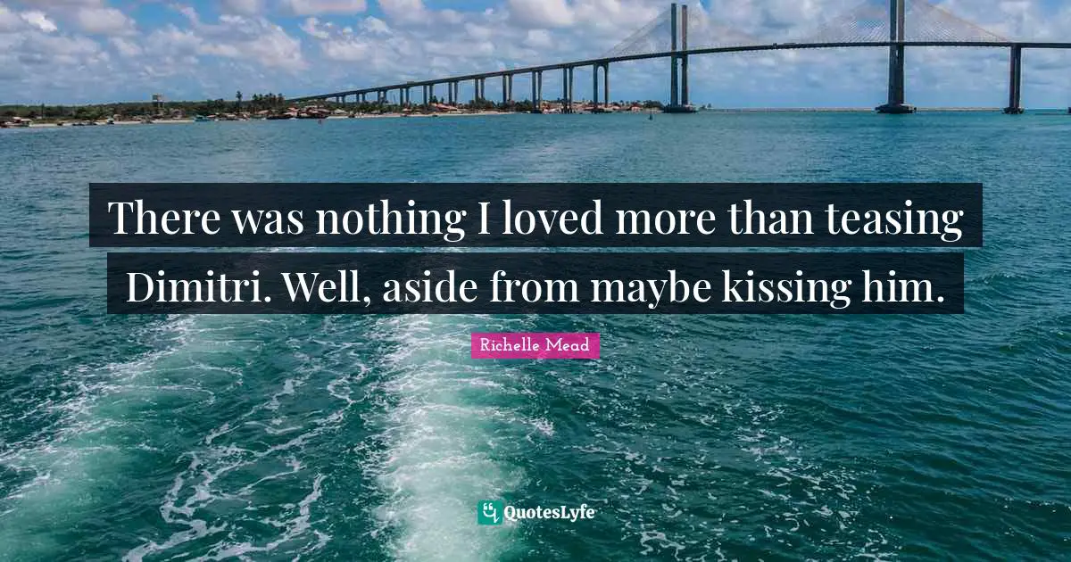 There was nothing I loved more than teasing Dimitri. Well, aside from maybe kissing him.