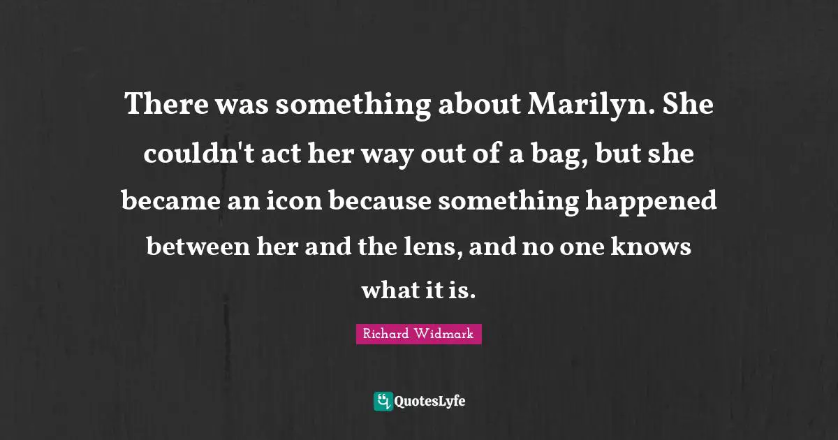 Richard Widmark Quotes: There was something about Marilyn. She couldn't act her way out of a bag, but she became an icon because something happened between her and the lens, and no one knows what it is.