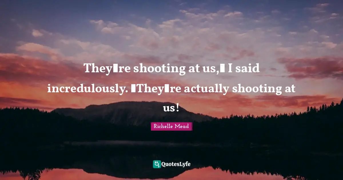 Theyʹre shooting at us,ʺ I said incredulously. ʺTheyʹre actually shooting at us!