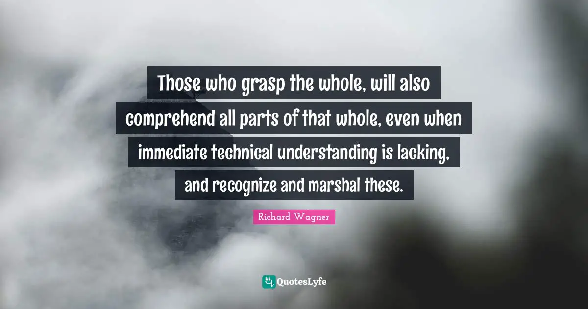 C. Wagner Quotes: "Those who grasp the whole, will also comprehend all parts of that whole, even when immediate technical understanding is lacking, and recognize and marshal these."