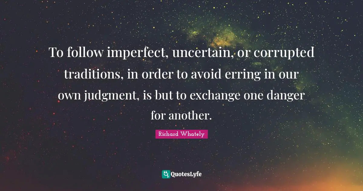 To follow imperfect, uncertain, or corrupted traditions, in order to avoid erring in our own judgment, is but to exchange one danger for another.